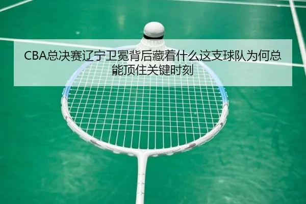 CBA总决赛辽宁卫冕背后藏着什么这支球队为何总能顶住关键时刻