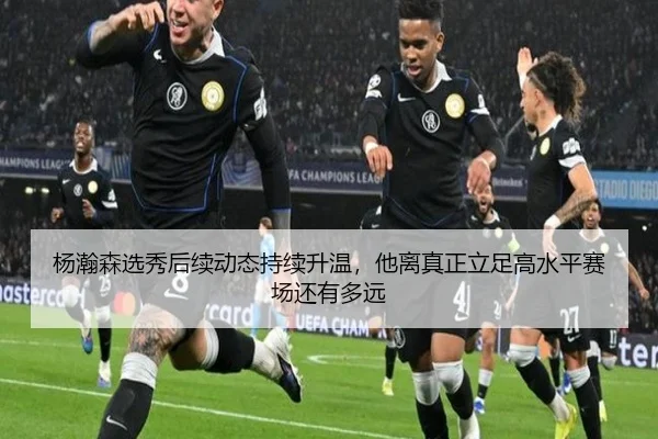 杨瀚森选秀后续动态持续升温，他离真正立足高水平赛场还有多远